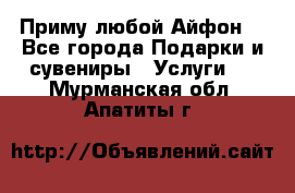 Приму любой Айфон  - Все города Подарки и сувениры » Услуги   . Мурманская обл.,Апатиты г.